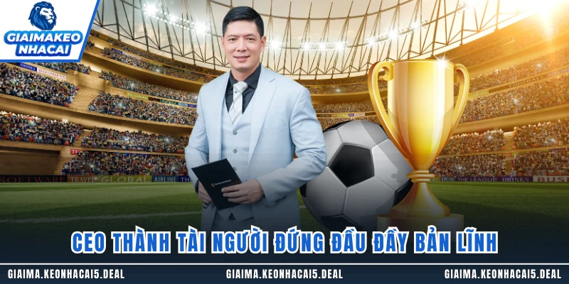 CEO Thành Tài người đứng đầu đầy bản lĩnh