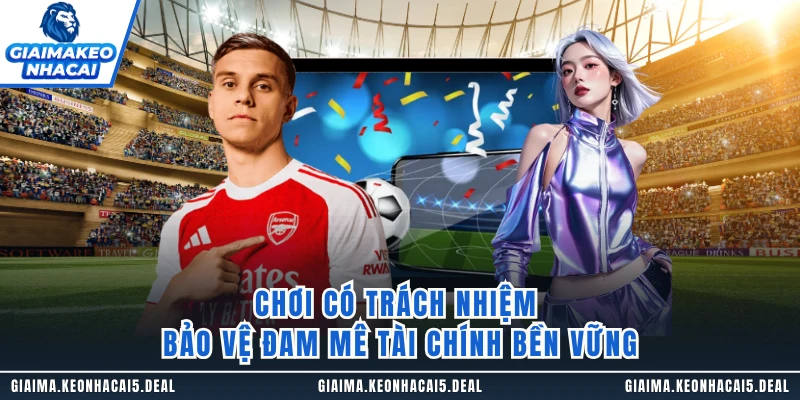 Chơi có trách nhiệm bảo vệ đam mê tài chính bền vững